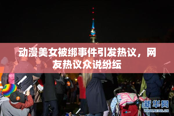 动漫美女被绑事件引发热议，网友热议众说纷纭