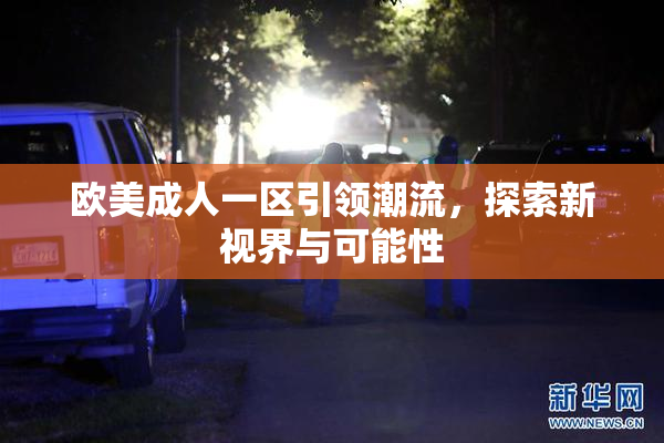 欧美成人一区引领潮流，探索新视界与可能性