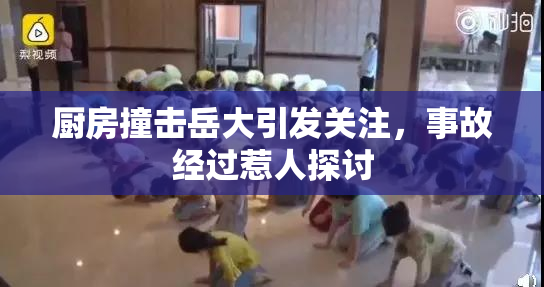 厨房撞击岳大引发关注，事故经过惹人探讨