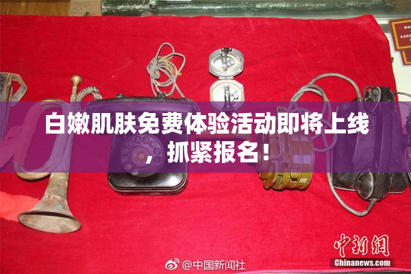 白嫩肌肤免费体验活动即将上线，抓紧报名！