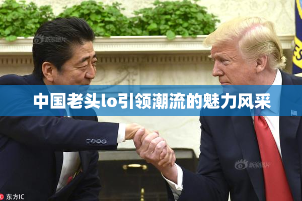 中国老头lo引领潮流的魅力风采