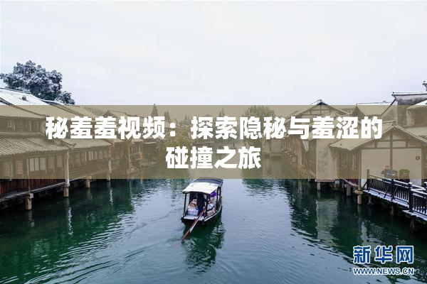 秘羞羞视频：探索隐秘与羞涩的碰撞之旅