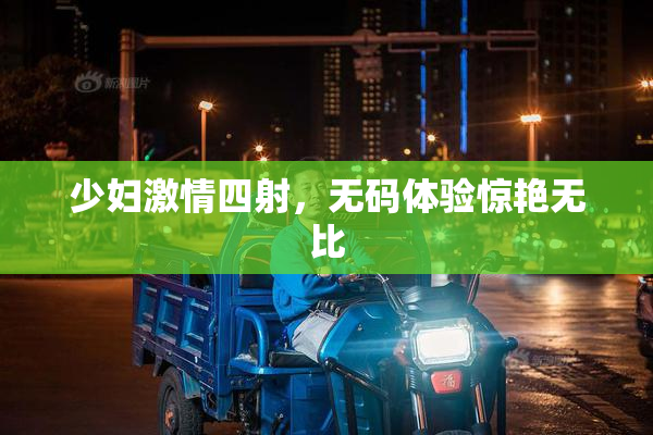 少妇激情四射，无码体验惊艳无比