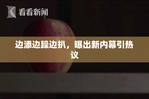 边添边躁边扒，曝出新内幕引热议
