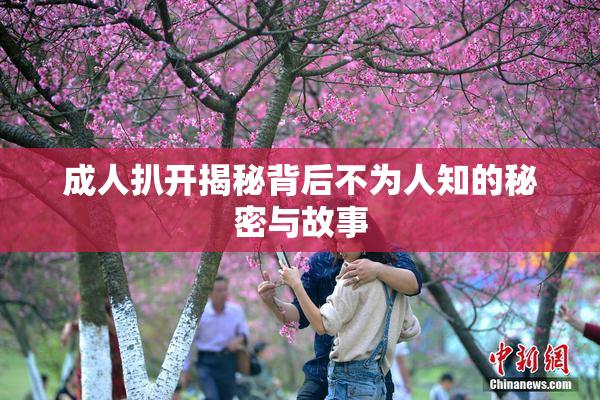 成人扒开揭秘背后不为人知的秘密与故事