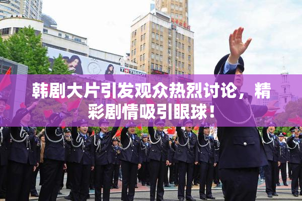 韩剧大片引发观众热烈讨论，精彩剧情吸引眼球！