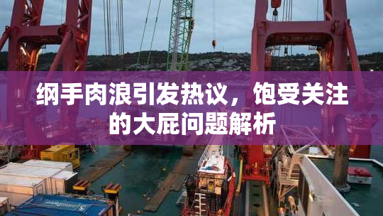 纲手肉浪引发热议，饱受关注的大屁问题解析