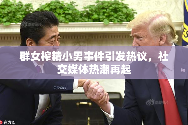 群女榨精小男事件引发热议，社交媒体热潮再起