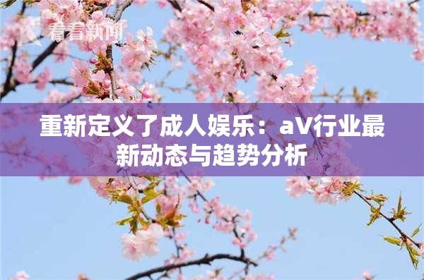重新定义了成人娱乐：aV行业最新动态与趋势分析
