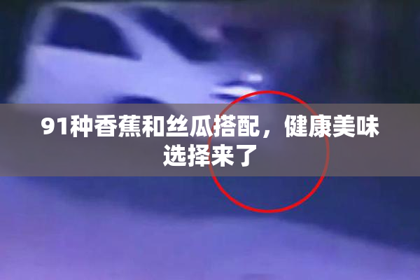 91种香蕉和丝瓜搭配，健康美味选择来了