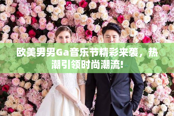 欧美男男Ga音乐节精彩来袭，热潮引领时尚潮流!