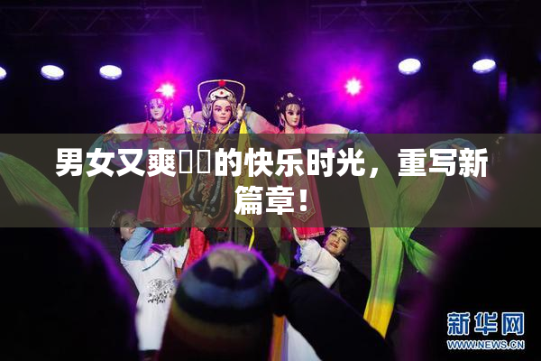 男女又爽❌‌的快乐时光，重写新篇章！