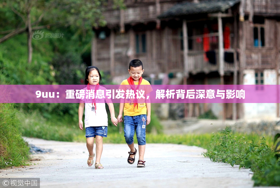9uu：重磅消息引发热议，解析背后深意与影响
