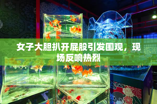 女子大胆扒开屁股引发围观，现场反响热烈