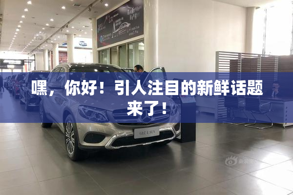 嘿，你好！引人注目的新鲜话题来了！