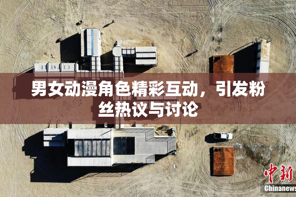 男女动漫角色精彩互动，引发粉丝热议与讨论