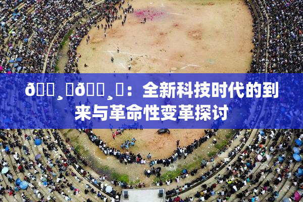 🌸‌🌸‌：全新科技时代的到来与革命性变革探讨
