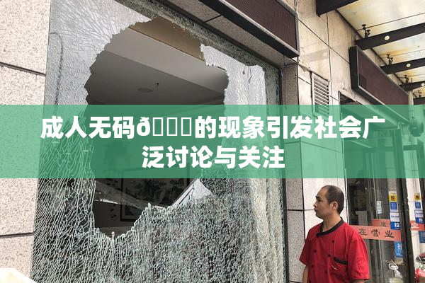成人无码🔞的现象引发社会广泛讨论与关注
