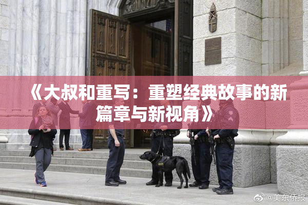 《大叔和重写：重塑经典故事的新篇章与新视角》