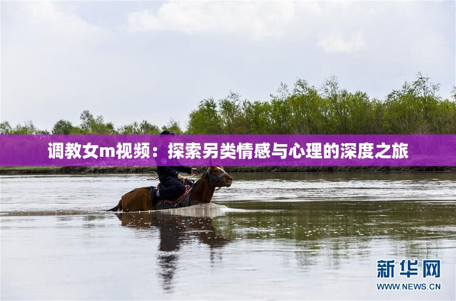 调教女m视频：探索另类情感与心理的深度之旅