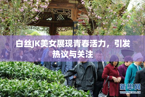 白丝JK美女展现青春活力，引发热议与关注