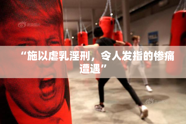 “施以虐乳淫刑，令人发指的惨痛遭遇”
