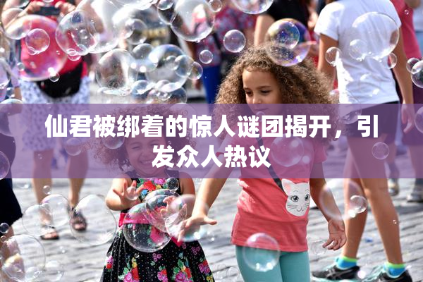 仙君被绑着的惊人谜团揭开，引发众人热议