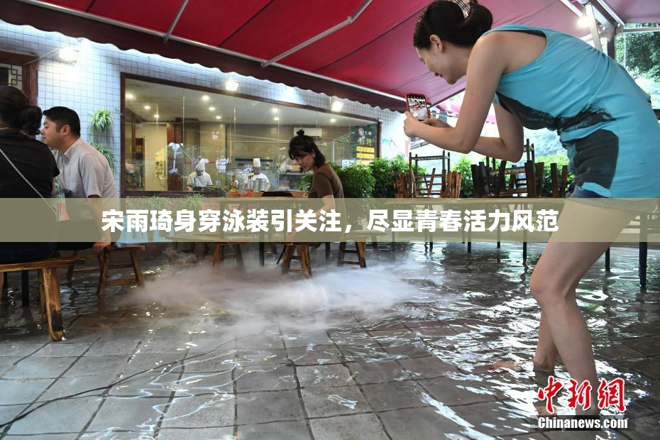 宋雨琦身穿泳装引关注，尽显青春活力风范