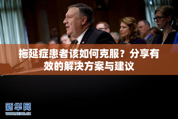 拖延症患者该如何克服？分享有效的解决方案与建议