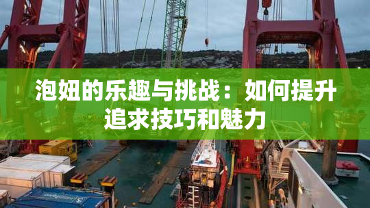 泡妞的乐趣与挑战：如何提升追求技巧和魅力
