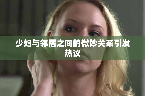 少妇与邻居之间的微妙关系引发热议