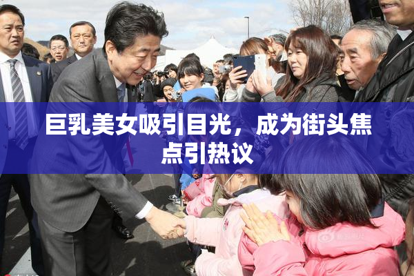 巨乳美女吸引目光，成为街头焦点引热议