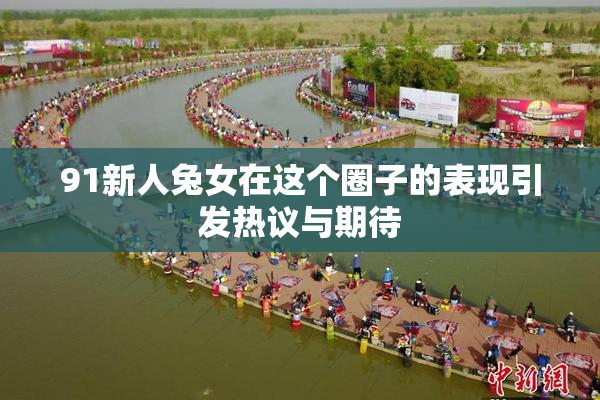 91新人兔女在这个圈子的表现引发热议与期待
