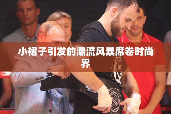 小裙子引发的潮流风暴席卷时尚界