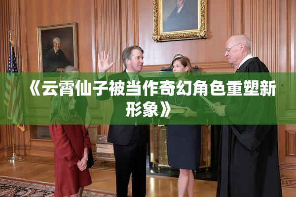 《云霄仙子被当作奇幻角色重塑新形象》