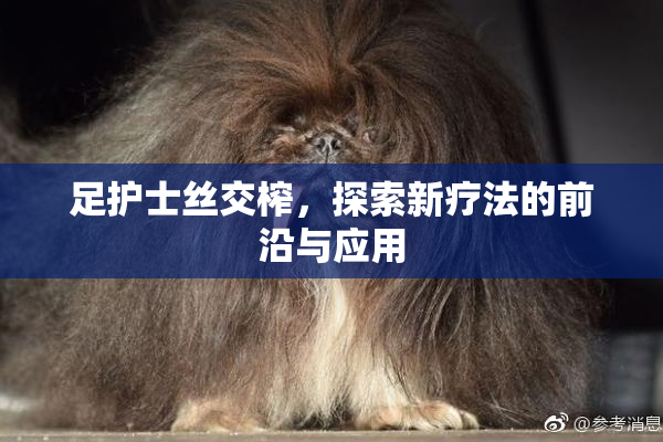 足护士丝交榨，探索新疗法的前沿与应用