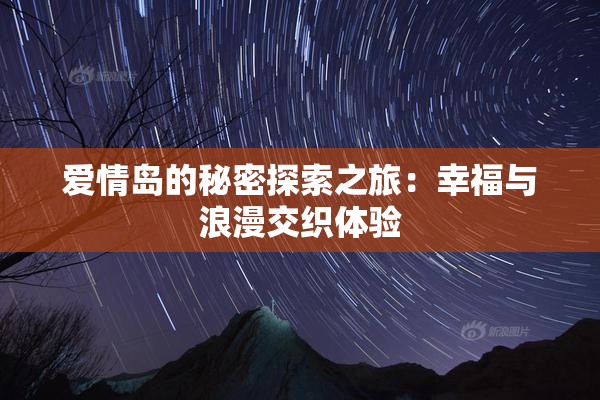 爱情岛的秘密探索之旅：幸福与浪漫交织体验