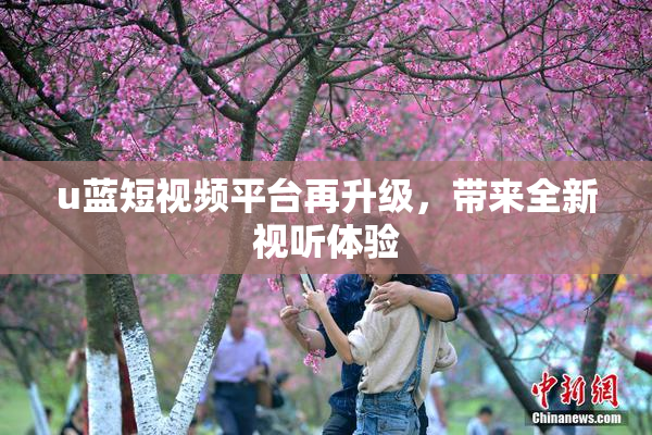 u蓝短视频平台再升级，带来全新视听体验