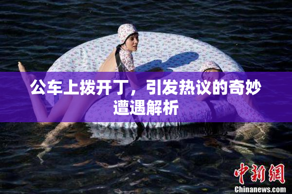 公车上拨开丁，引发热议的奇妙遭遇解析