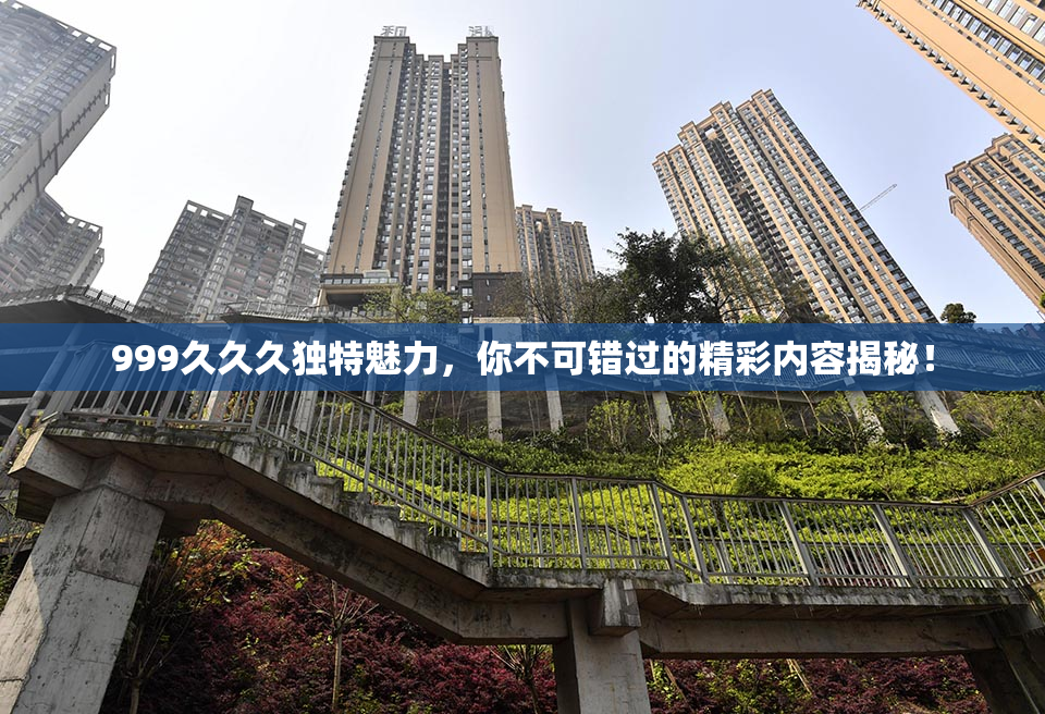 999久久久独特魅力，你不可错过的精彩内容揭秘！
