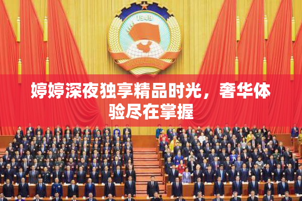 婷婷深夜独享精品时光，奢华体验尽在掌握