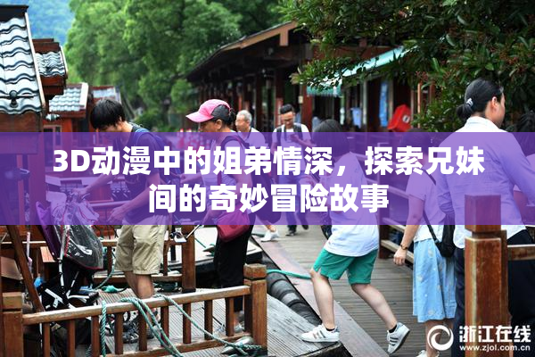 3D动漫中的姐弟情深，探索兄妹间的奇妙冒险故事