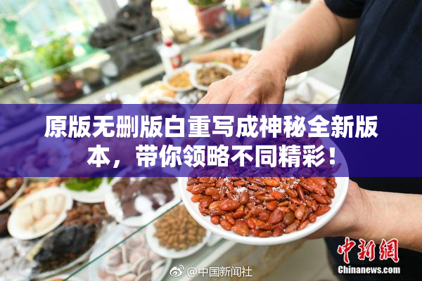 原版无删版白重写成神秘全新版本，带你领略不同精彩！