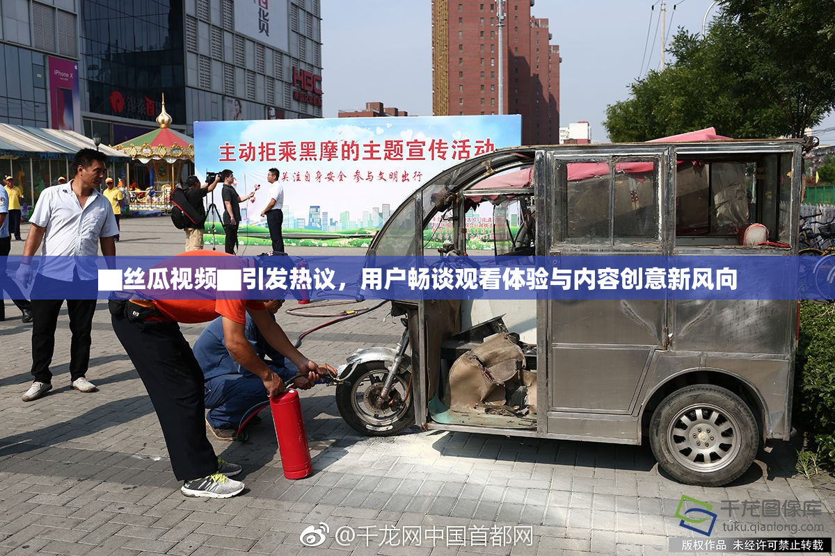 ▇丝瓜视频▇引发热议，用户畅谈观看体验与内容创意新风向