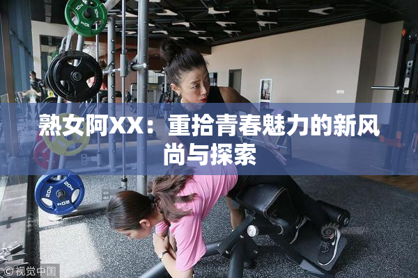熟女阿XX：重拾青春魅力的新风尚与探索