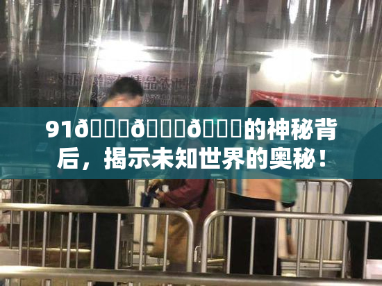 91🍆🍑🔞的神秘背后，揭示未知世界的奥秘！