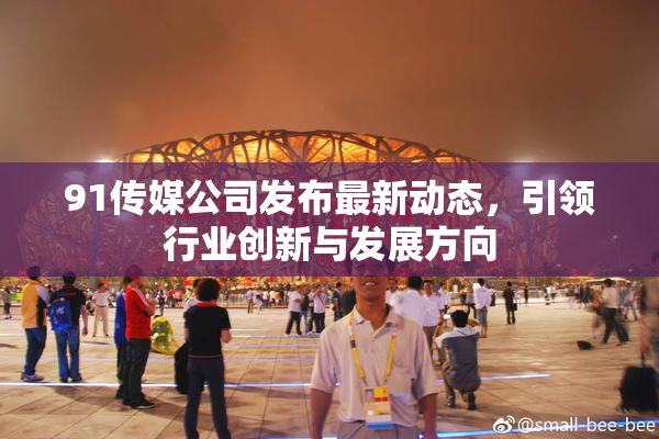 91传媒公司发布最新动态，引领行业创新与发展方向