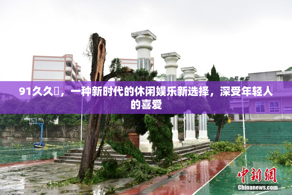91久久擼，一种新时代的休闲娱乐新选择，深受年轻人的喜爱