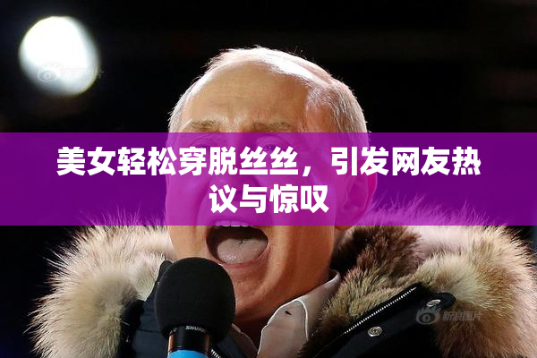 美女轻松穿脱丝丝，引发网友热议与惊叹