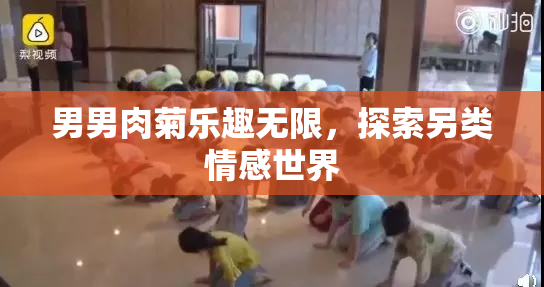 男男肉菊乐趣无限，探索另类情感世界